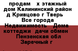 продам 2-х этажный дом,Калининский район,д.Кривцово(г.Тверь) - Все города Недвижимость » Дома, коттеджи, дачи обмен   . Пензенская обл.,Заречный г.